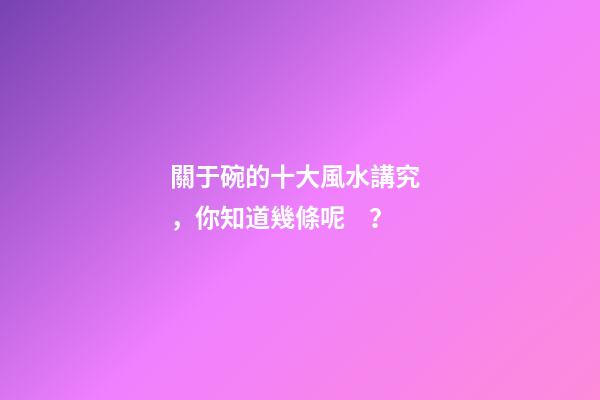 關于碗的十大風水講究，你知道幾條呢？